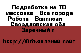 Подработка на ТВ-массовке - Все города Работа » Вакансии   . Свердловская обл.,Заречный г.